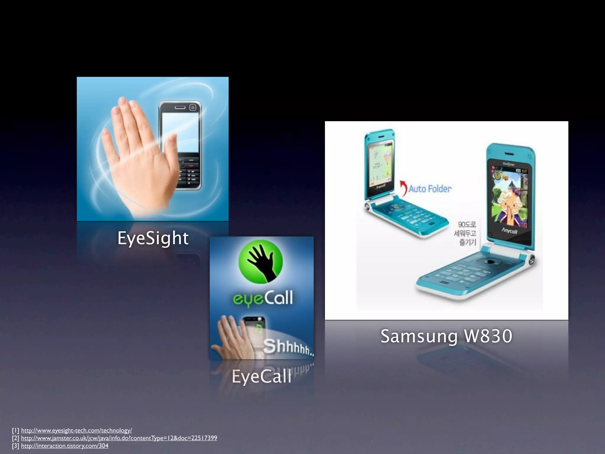 EyeSight




                                                                                      Samsung W830

                                                                            EyeCall

[1] http://www.eyesight-tech.com/technology/
[2] http://www.jamster.co.uk/jcw/java/info.do?contentType=12&doc=22517399
[3] http://interaction.tistory.com/304
 