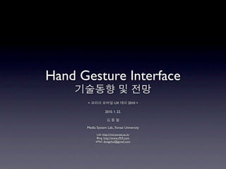 Hand Gesture Interface
    기술동향 및 전망
      < 코리아 모바일 UX 데이 2010 >

                  2010. 1. 22.

                    김동철

      Media System Lab.,Yonsei University
            Lab. http://msl.yonsei.ac.kr
            Blog. http://www.t9t9.com
           eMail. dongchul@gmail.com
 