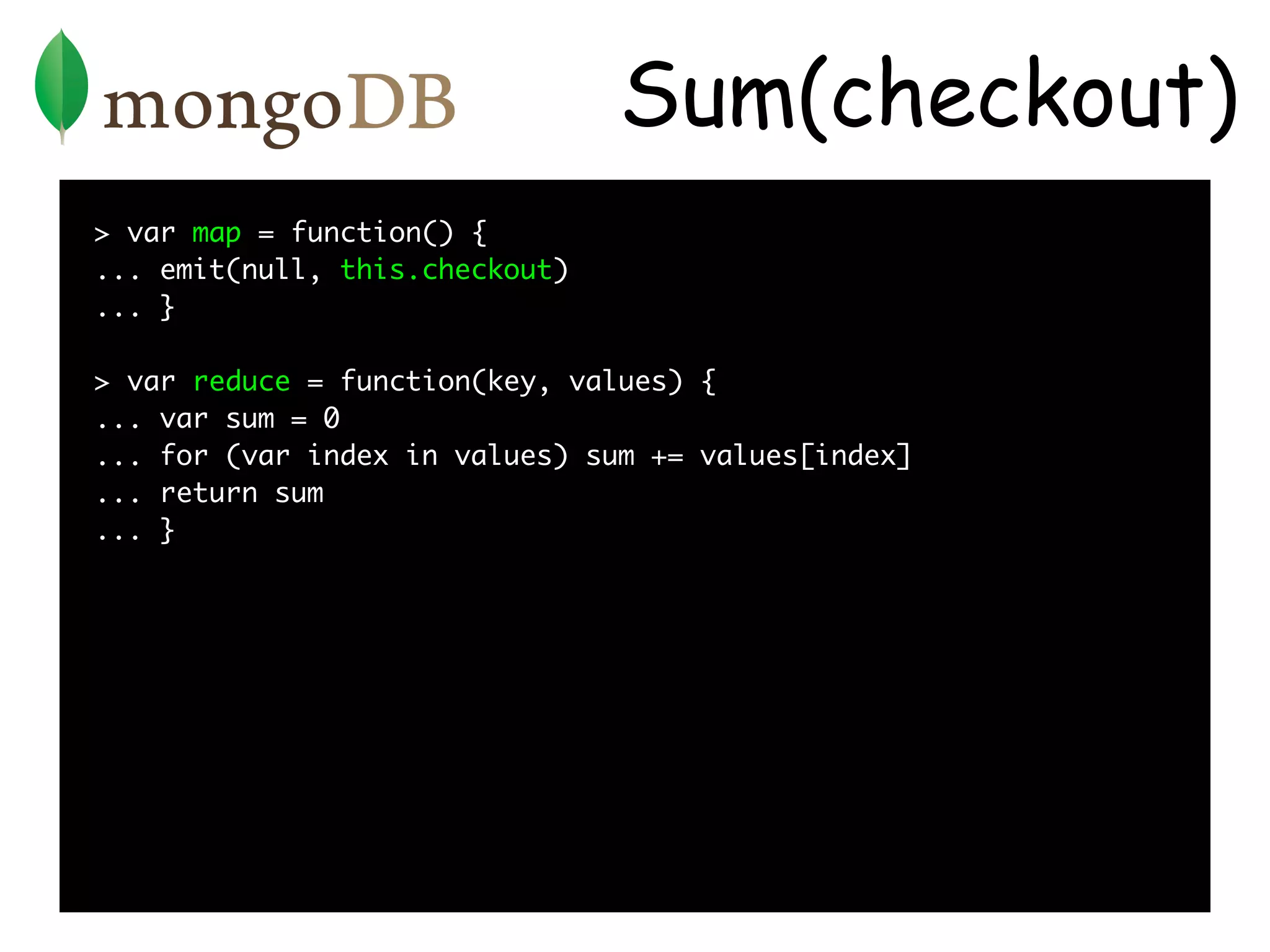 Sum(checkout)
> var map = function() {
... emit(null, this.checkout)
... }

> var reduce = function(key, values) {
... var sum = 0
... for (var index in values) sum += values[index]
... return sum
... }
 