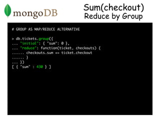 Sum(checkout)
                                    Reduce by Group
# GROUP AS MAP/REDUCE ALTERNATIVE

> db.tickets.group({
...