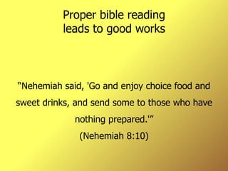 Proper bible reading leads to good works “ Nehemiah said, 'Go and enjoy choice food and sweet drinks, and send some to those who have nothing prepared.'” (Nehemiah 8:10) 