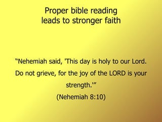 Proper bible reading leads to stronger faith “ Nehemiah said, 'This day is holy to our Lord. Do not grieve, for the joy of the LORD is your strength.'” (Nehemiah 8:10) 