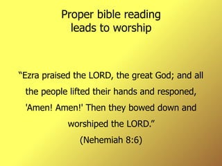 Proper bible reading leads to worship “ Ezra praised the LORD, the great God; and all the people lifted their hands and responed, 'Amen! Amen!' Then they bowed down and worshiped the LORD.” (Nehemiah 8:6) 