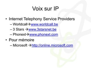 Voix sur IPInternet Telephony Service ProvidersWorldcallwww.worldcall.be3 Stars www.3starsnet.bePhonextwww.phonext.comPour mémoireMicrosoft http://online.microsoft.com