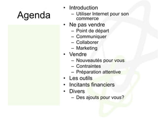 AgendaIntroductionUtiliser Internet pour son commerceNe pas vendrePoint de départCommuniquerCollaborerMarketingVendreNouveautés pour vousContraintesPréparation attentiveLes outilsIncitants financiersDiversDes ajouts pour vous?