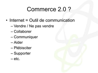 Commerce 2.0 ?Internet = Outil de communicationVendre / Ne pas vendreCollaborerCommuniquerAiderPlébisciterSupporteretc.