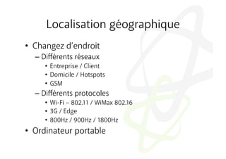 Localisation géographique
•  Changez d’endroit
  –  Diﬀérents réseaux
     •  Entreprise / Client
     •  Domicile / Hotspots
     •  GSM
  –  Diﬀérents protocoles
     •  Wi-Fi – 802.11 / WiMax 802.16
     •  3G / Edge
     •  800Hz / 900Hz / 1800Hz
•  Ordinateur portable
 