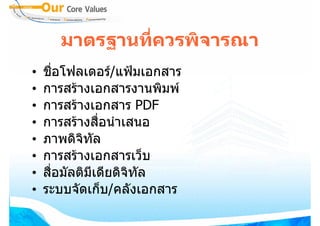 มาตรฐานที่ควรพิจารณา
•   ชื่อโฟลเดอร/แฟมเอกสาร
•   การสรางเอกสารงานพิมพ
•   การสรางเอกสาร PDF
•   การสรางสื่อนําเสนอ
•   ภาพดิจทลิ ั
•   การสรางเอกสารเว็บ
•   สื่อมัลติมีเดียดิจิทัล
•   ระบบจัดเก็บ/คลังเอกสาร
 