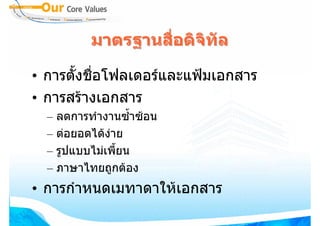 มาตรฐานสือดิจิทัล
                   ่

• การตั้งชื่อโฟลเดอรและแฟมเอกสาร
• การสรางเอกสาร
  – ลดการทํางานซ้ําซอน
  – ตอยอดไดงาย
  – รูปแบบไมเพี้ยน
  – ภาษาไทยถูกตอง
• การกําหนดเมทาดาใหเอกสาร
 