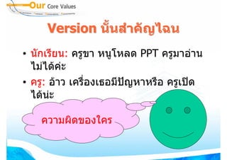 Version นั้นสําคัญไฉน
• นักเรียน: ครูขา หนูโหลด PPT ครูมาอาน
  ไมไดคะ
• ครู: อาว เครื่องเธอมีปญหาหรือ ครูเปด
  ไดนะ

    ความผิดของใคร
 
