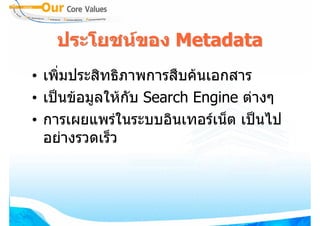 ประโยชนของ Metadata
• เพิ่มประสิทธิภาพการสืบคนเอกสาร
• เปนขอมูลใหกบ Search Engine ตางๆ
                ั
• การเผยแพรในระบบอินเทอรเน็ต เปนไป
  อยางรวดเร็ว
 