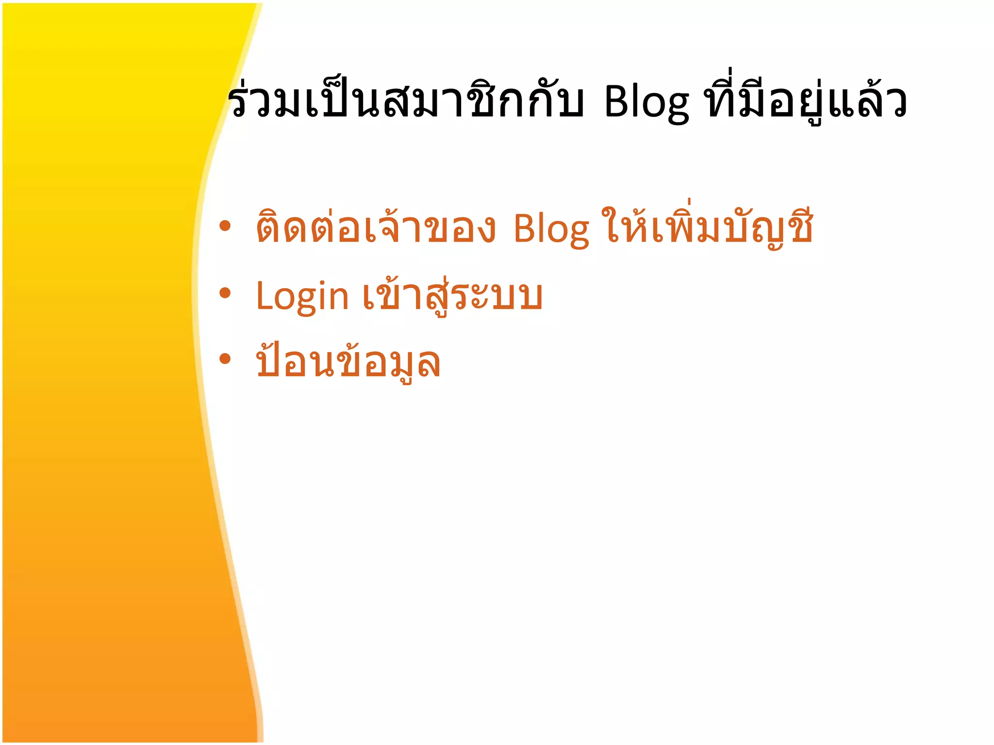 ร่วมเป็นสมาชิกกับ  Blog  ที่มีอยู่แล้ว ติดต่อเจ้าของ  Blog  ให้เพิ่มบัญชี Login  เข้าสู่ระบบ ป้อนข้อมูล 