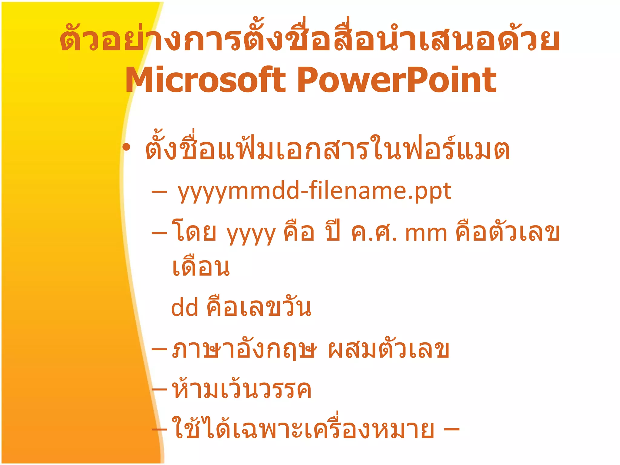 ตัวอย่างการตั้งชื่อสื่อนำเสนอด้วย  Microsoft PowerPoint ตั้งชื่อแฟ้มเอกสารในฟอร์แมต yyyymmdd-filename.ppt โดย  yyyy  คือ   ปี ค . ศ .  mm  คือตัวเลขเดือน  dd  คือเลขวัน  ภาษาอังกฤษ ผสมตัวเลข ห้ามเว้นวรรค ใช้ได้เฉพาะเครื่องหมาย  – 