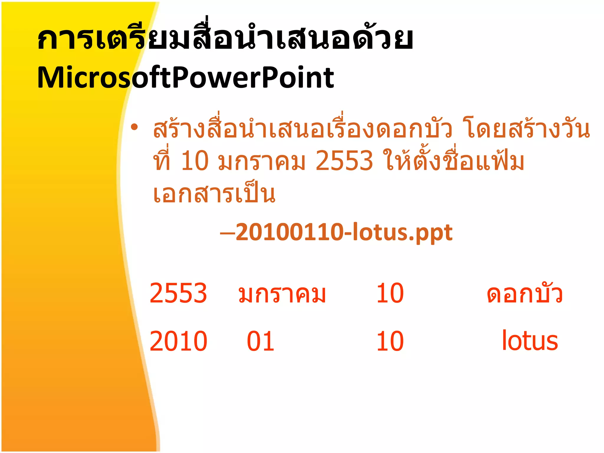 การเตรียมสื่อนำเสนอด้วย  MicrosoftPowerPoint สร้างสื่อนำเสนอเรื่องดอกบัว โดยสร้างวันที่  10  มกราคม  2553  ให้ตั้งชื่อแฟ้มเอกสารเป็น 20100110-lotus.ppt 2553 มกราคม 10 ดอกบัว 2010 01 10 lotus 
