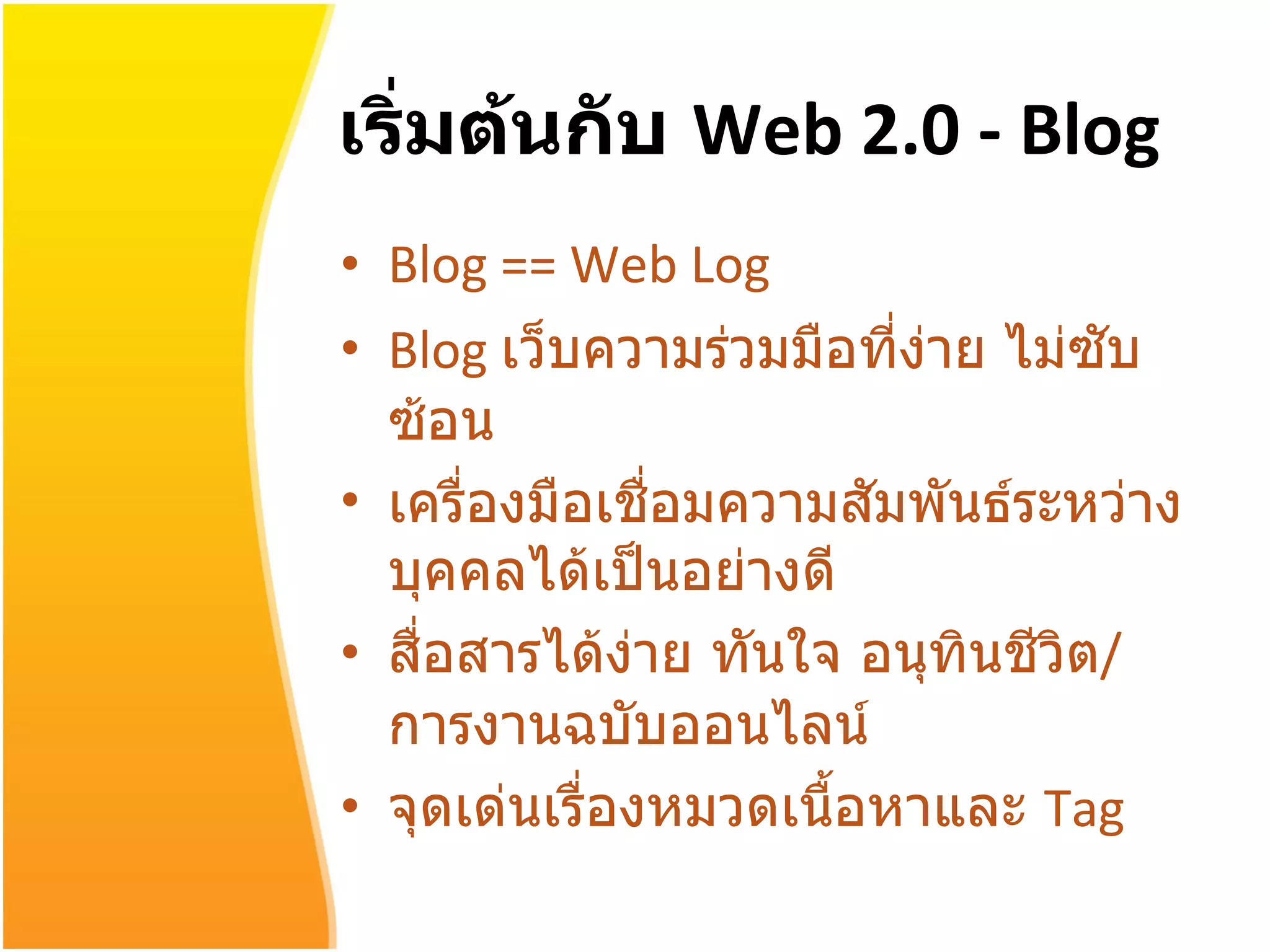 เริ่มต้นกับ  Web 2.0  -  Blog Blog  ==  Web Log Blog  เว็บความร่วมมือที่ง่าย ไม่ซับซ้อน  เครื่องมือเชื่อมความสัมพันธ์ระหว่างบุคคลได้เป็นอย่างดี สื่อสารได้ง่าย ทันใจ อนุทินชีวิต / การงานฉบับออนไลน์ จุดเด่นเรื่องหมวดเนื้อหาและ  Tag  