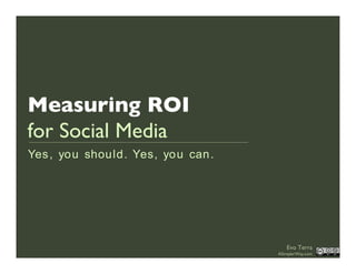 Measuring ROI
for Social Media
Yes , yo u shou ld. Yes, yo u can .




                                         Evo Terra
                                      ASimplerWay.com
 