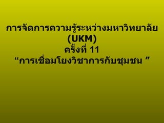 การจัดการความรู้ระหว่างมหาวิทยาลัย  (UKM) ครั้งที่  11 “ การเชื่อมโยงวิชาการกับชุมชน   ” 