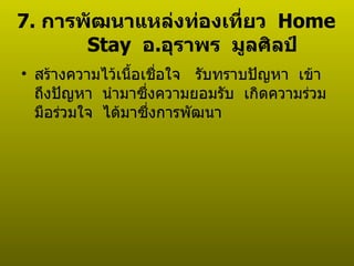7.  การพัฒนาแหล่งท่องเที่ยว  Home Stay  อ . อุราพร  มูลศิลป์ สร้างความไว้เนื้อเชื่อใจ  รับทราบปัญหา  เข้าถึงปัญหา  นำมาซึ่งความยอมรับ  เกิดความร่วมมือร่วมใจ  ได้มาซึ่งการพัฒนา  