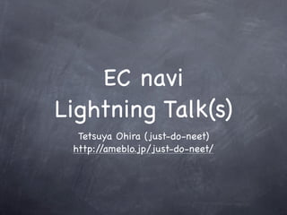 EC navi
Lightning Talk(s)
  Tetsuya Ohira (just-do-neet)
 http://ameblo.jp/just-do-neet/
 