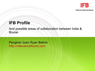 IFB Profile And possible areas of collaboration between India & Brunei Pengiran Izam Ryan Bahrin http://relevancefound.com   