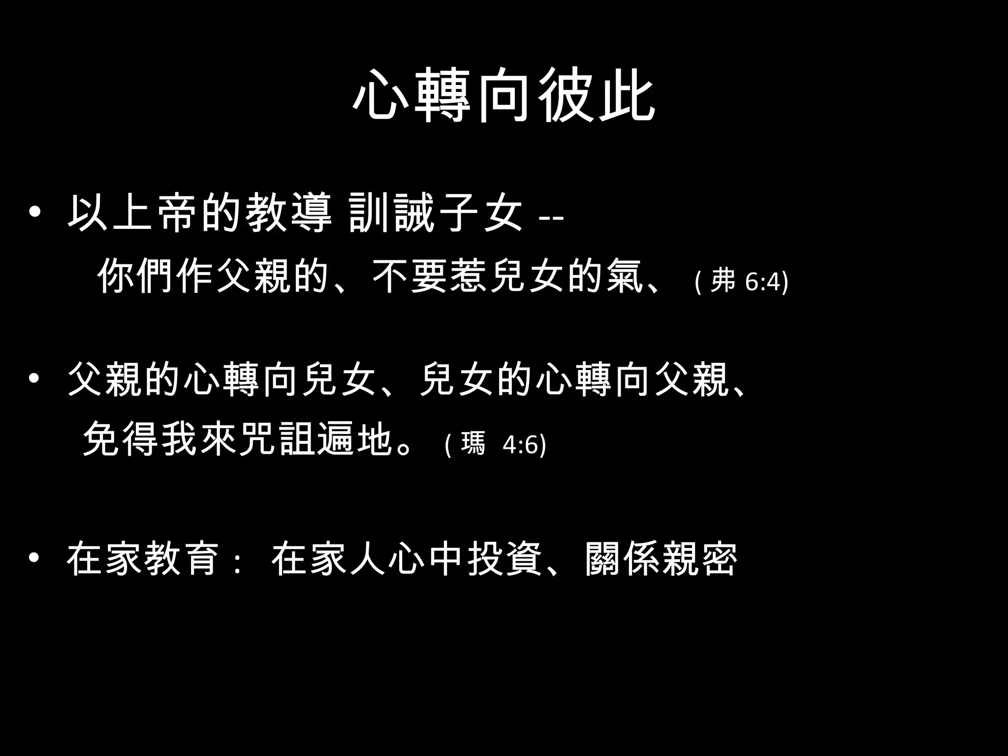 心轉向彼此 以上帝的教導 訓誡子女 -- 你們作父親的、不要惹兒女的氣、 ( 弗 6:4)  父親的心轉向兒女、兒女的心轉向父親、 免得我來咒詛遍地。 ( 瑪  4:6)   在家教育 :  在家人心中投資、關係親密 