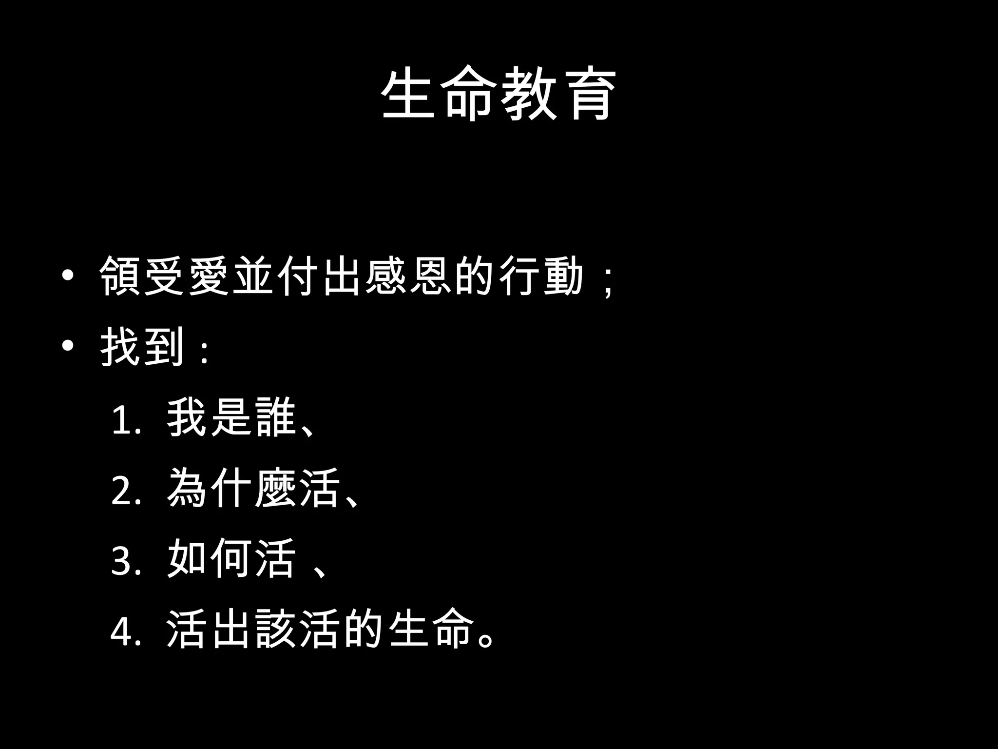 生命教育 領受愛並付出感恩的行動； 找到 :  1.  我是誰、 2.  為什麼活、 3.  如何活 、 4.  活出該活的生命。 