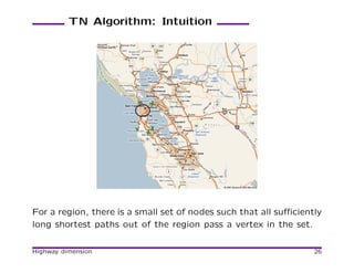 TN Algorithm: Intuition




For a region, there is a small set of nodes such that all suﬃciently
long shortest paths out of the region pass a vertex in the set.

Highway dimension                                                 26
 