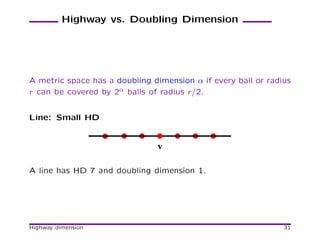 Highway vs. Doubling Dimension




A metric space has a doubling dimension α if every ball or radius
r can be covered by 2α balls of radius r/2.


Line: Small HD


                               v

A line has HD 7 and doubling dimension 1.




Highway dimension                                              31
 