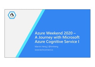 Azure Weekend 2020 –
A Journey with Microsoft
Azure Cognitive Service I
Marvin Heng | @hmheng
www.techconnect.io
 