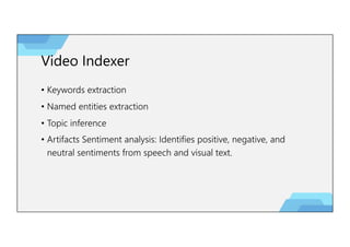 Video Indexer
• Keywords extraction
• Named entities extraction
• Topic inference
• Artifacts Sentiment analysis: Identifies positive, negative, and
neutral sentiments from speech and visual text.
 