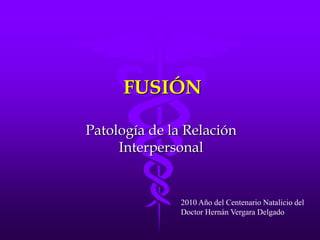 FUSIÓN
Patología de la Relación
Interpersonal

2010 Año del Centenario Natalicio del
Doctor Hernán Vergara Delgado

 