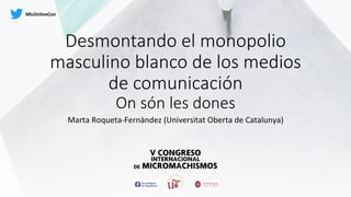 Desmontando el monopolio
masculino blanco de los medios
de comunicación
On són les dones
Marta	Roqueta-Fernàndez	(Universitat	Oberta	de	Catalunya)	
MicOnlineCon	
 