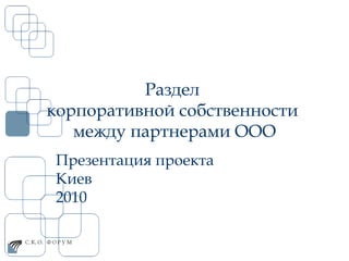 Раздел  корпоративной собственности  между партнерами ООО Презентация проекта Киев  2010 