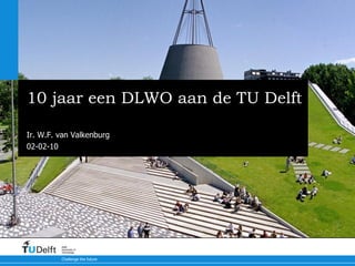 10 jaar een DLWO aan de TU Delft Nationale E-Learning Congres Ir. W.F. van Valkenburg 