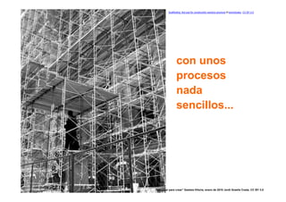 Scaffolding: Not just for construction workers anymore © kevindooley. CC BY 2.0




                       con unos
                       procesos
                       nada
                       sencillos...




12   “Participar para crear” Gasteiz-Vitoria, enero de 2010 Jordi Graells Costa. CC BY 3.0
 