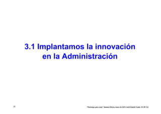 3.1 Implantamos la innovación
          en la Administración




20                   “Participar para crear” Gasteiz-Vitoria, enero de 2010 Jordi Graells Costa. CC BY 3.0
 