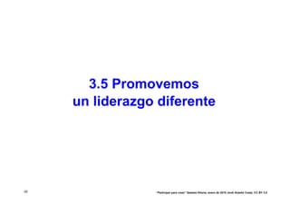 3.5 Promovemos
     un liderazgo diferente




55               “Participar para crear” Gasteiz-Vitoria, enero de 2010 Jordi Graells Costa. CC BY 3.0
 