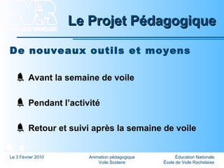 Éducation Nationale
École de Voile Rochelaise
Le 3 Février 2010 Animation pédagogique
Voile Scolaire
Le Projet PédagogiqueLe Projet Pédagogique
De nouveaux outils et moyens
Avant la semaine de voile
Pendant l’activité
Retour et suivi après la semaine de voile
 