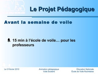Éducation Nationale
École de Voile Rochelaise
Le 3 Février 2010 Animation pédagogique
Voile Scolaire
Le Projet PédagogiqueLe Projet Pédagogique
Avant la semaine de voile
15 min à l’école de voile… pour les
professeurs
 