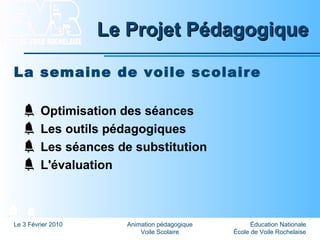 Éducation Nationale
École de Voile Rochelaise
Le 3 Février 2010 Animation pédagogique
Voile Scolaire
Le Projet PédagogiqueLe Projet Pédagogique
La semaine de voile scolaire
Optimisation des séances
Les outils pédagogiques
Les séances de substitution
L'évaluation
 