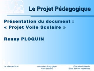Éducation Nationale
École de Voile Rochelaise
Le 3 Février 2010 Animation pédagogique
Voile Scolaire
Le Projet PédagogiqueLe Projet Pédagogique
Présentation du document :
« Projet Voile Scolaire »
Renny PLOQUIN
 