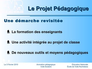 Éducation Nationale
École de Voile Rochelaise
Le 3 Février 2010 Animation pédagogique
Voile Scolaire
Le Projet PédagogiqueLe Projet Pédagogique
Une démarche revisitée
La formation des enseignants
Une activité intégrée au projet de classe
De nouveaux outils et moyens pédagogiques
 