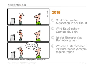 2015

                                                                   Sind noch mehr
                                                                   Menschen in der Cloud
                                                                   Wird SaaS schon
                                                                   Commodity sein
                                                                   Ist der Browser das
                                                                   Betriebssystem
                                                                   Werden Unternehmer
                                                                   ihr Büro in der Westen-
                                                                   tasche tragen


Reporta Controllingsysteme AG | D-22087 Hamburg | Schottweg 7                        www.reporta.ag
 