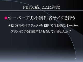 PDF入稿、ここに注意
オーバープリント制作者サイドで行う
K100％のオブジェクトを RIP で自動的にオーバー
プリントにする自動スミノセをしていませんか？
36
 