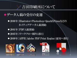 吉田印刷所について
データ入稿の受付の変遷
 2000年：Illustrator・Photoshop・QuarkXPressなどの
ネイティブデータ入稿開始
 2001年：PDF入稿開始
 2005年：ワークフローRIPに移行
 2009年：APPE（Adobe PDF Print Engine）運用へ移行
4
 
