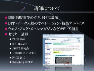講師について
 印刷通販事業の立ち上げに参加
 DTP・データ入稿のオペレーション・技術アドバイス
 ウェブ・ブログ・メールマガジンなどメディア担当
 セミナー講師
 PAGE 2009
 DTP Booster
 JAGAT 研究会
 日本印刷学会 研究会
 PAGE 2010
 Heidelberg 研究会
5
 