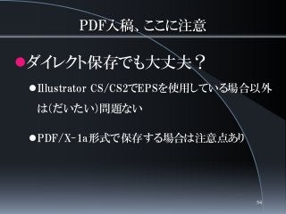 PDF入稿、ここに注意
ダイレクト保存でも大丈夫？
Illustrator CS/CS2でEPSを使用している場合以外
は（だいたい）問題ない
PDF/X-1a形式で保存する場合は注意点あり
54
 