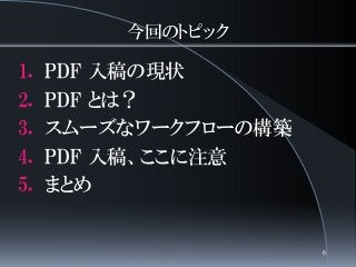 今回のトピック
1. PDF 入稿の現状
2. PDF とは？
3. スムーズなワークフローの構築
4. PDF 入稿、ここに注意
5. まとめ
6
 
