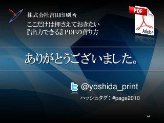 ありがとうございました。
株式会社吉田印刷所
ここだけは押さえておきたい
『出力できる』 PDFの作り方
@yoshida_print
ハッシュタグ： #page2010
64
 