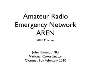 Amateur Radio
Emergency Network
      AREN
         2010 Meeting


      John Ronan, EI7IG
    National Co-ordinator
  Clonmel, 6th February 2010
 